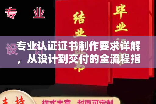 铁门关专业认证证书制作要求详解，从设计到交付的全流程指南